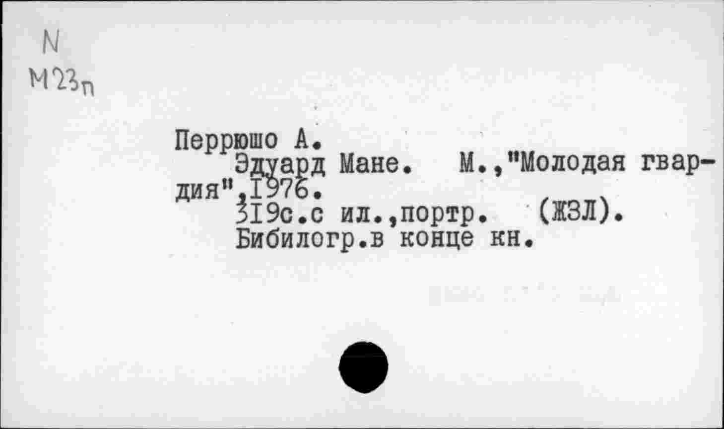 ﻿Перрюшо
Эдуа дия",1У7
N
А.
£д Мане. М.,"Молодая гвар-
.с ил.,портр. (ЖЗЛ).
Бибилогр.в конце кн.